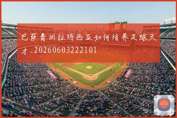 巴萨青训拉玛西亚如何培养足球天才_20260603222101