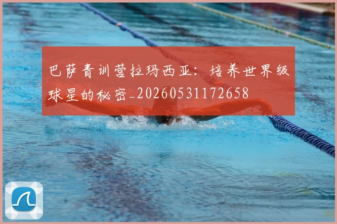 巴萨青训营拉玛西亚:培养世界级球星的秘密_20260531172658