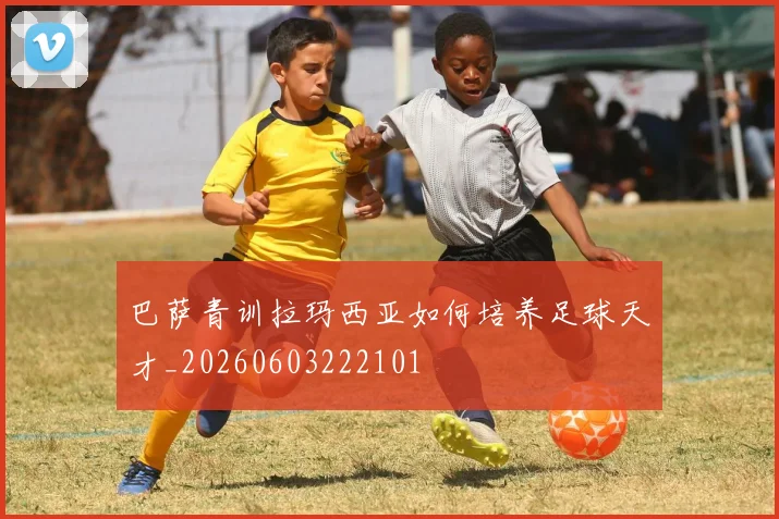 巴萨青训拉玛西亚如何培养足球天才_20260603222101
