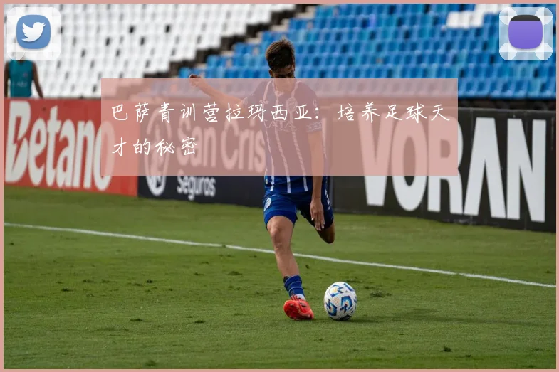 巴萨青训营拉玛西亚:培养足球天才的秘密