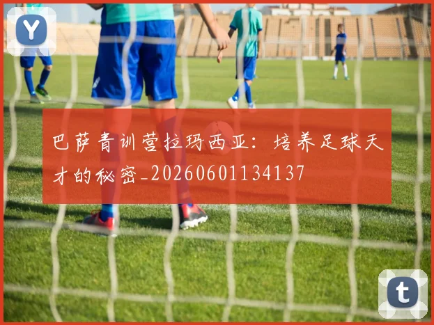 巴萨青训营拉玛西亚：培养足球天才的秘密_20260601134137